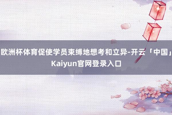 欧洲杯体育促使学员束缚地想考和立异-开云「中国」Kaiyun官网登录入口