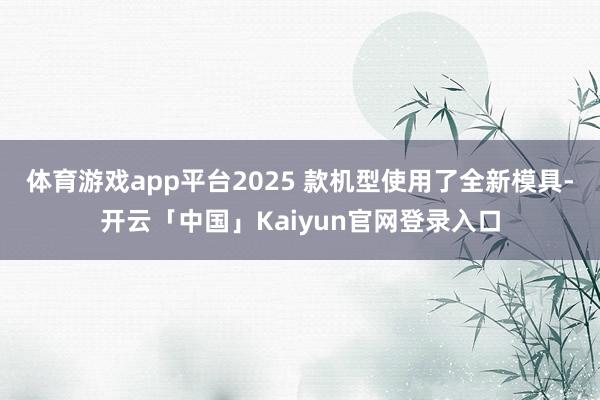 体育游戏app平台2025 款机型使用了全新模具-开云「中国」Kaiyun官网登录入口