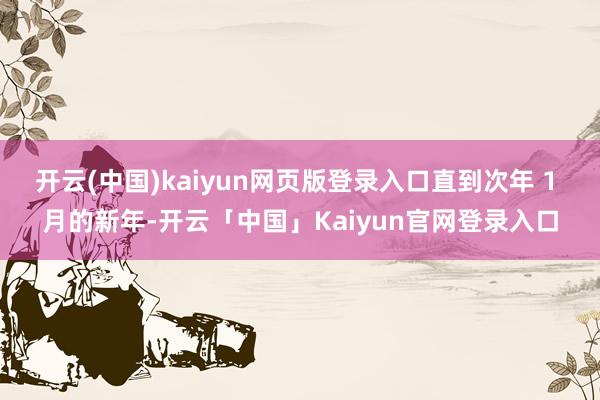 开云(中国)kaiyun网页版登录入口直到次年 1 月的新年-开云「中国」Kaiyun官网登录入口
