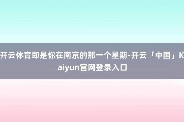 开云体育即是你在南京的那一个星期-开云「中国」Kaiyun官网登录入口