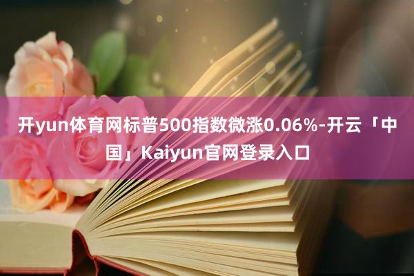 开yun体育网标普500指数微涨0.06%-开云「中国」Kaiyun官网登录入口