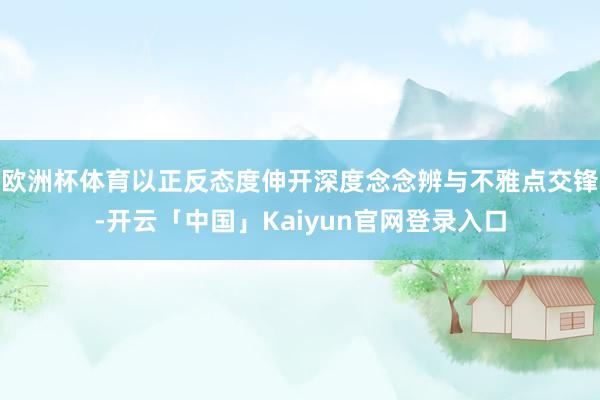 欧洲杯体育以正反态度伸开深度念念辨与不雅点交锋-开云「中国」Kaiyun官网登录入口