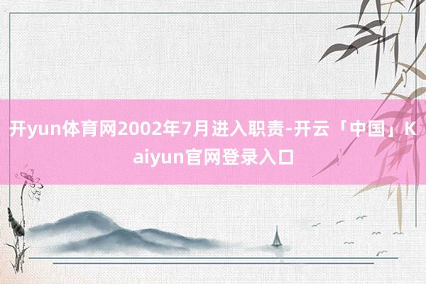 开yun体育网2002年7月进入职责-开云「中国」Kaiyun官网登录入口