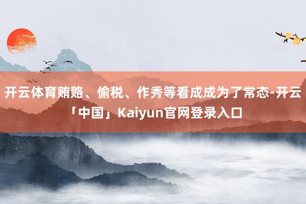 开云体育贿赂、偷税、作秀等看成成为了常态-开云「中国」Kaiyun官网登录入口