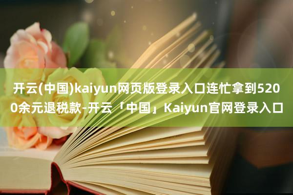开云(中国)kaiyun网页版登录入口连忙拿到5200余元退税款-开云「中国」Kaiyun官网登录入口