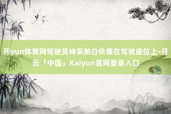 开yun体育网驾驶员神采煞白依偎在驾驶座位上-开云「中国」Kaiyun官网登录入口