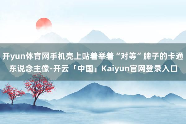 开yun体育网手机壳上贴着举着“对等”牌子的卡通东说念主像-开云「中国」Kaiyun官网登录入口