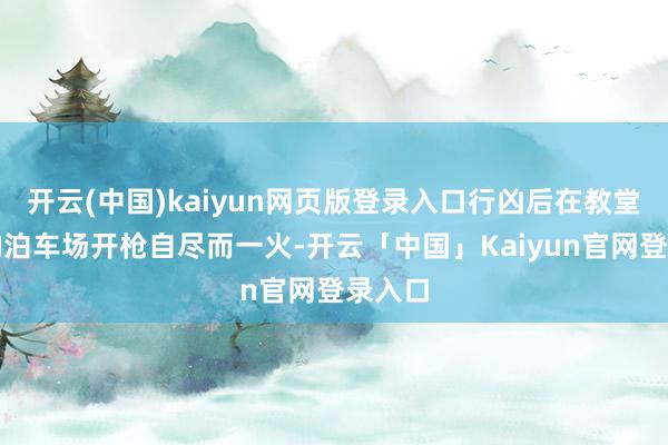 开云(中国)kaiyun网页版登录入口行凶后在教堂后方的泊车场开枪自尽而一火-开云「中国」Kaiyun官网登录入口