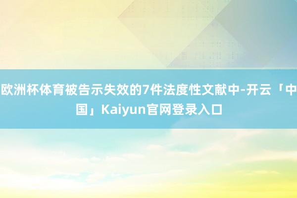 欧洲杯体育被告示失效的7件法度性文献中-开云「中国」Kaiyun官网登录入口