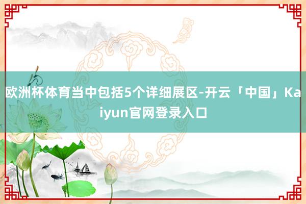 欧洲杯体育当中包括5个详细展区-开云「中国」Kaiyun官网登录入口