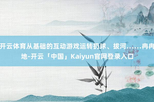 开云体育从基础的互动游戏运转扔球、拔河……冉冉地-开云「中国」Kaiyun官网登录入口