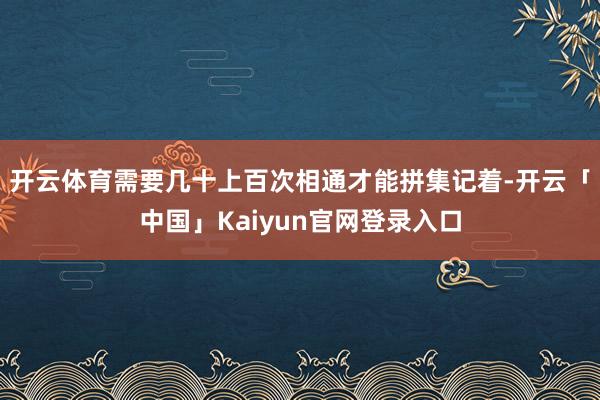 开云体育需要几十上百次相通才能拼集记着-开云「中国」Kaiyun官网登录入口
