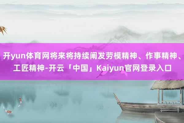 开yun体育网将来将持续阐发劳模精神、作事精神、工匠精神-开云「中国」Kaiyun官网登录入口