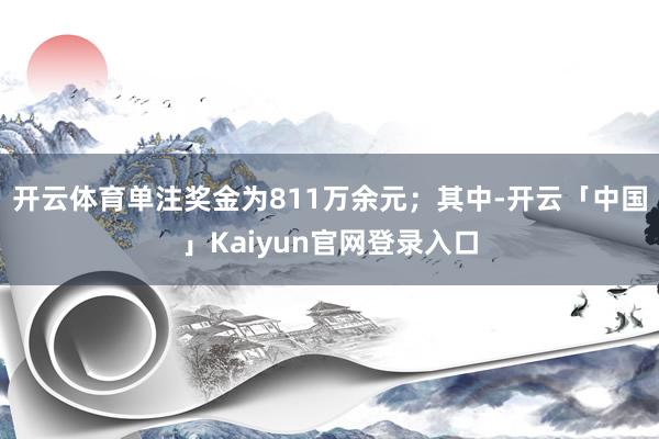 开云体育单注奖金为811万余元；其中-开云「中国」Kaiyun官网登录入口
