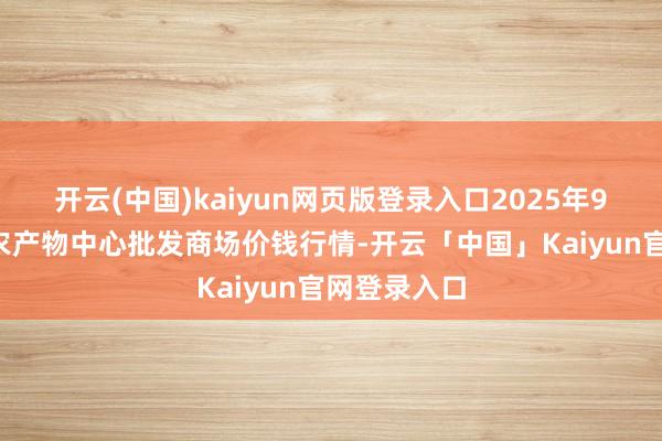开云(中国)kaiyun网页版登录入口2025年9月5日阜阳农产物中心批发商场价钱行情-开云「中国」Kaiyun官网登录入口