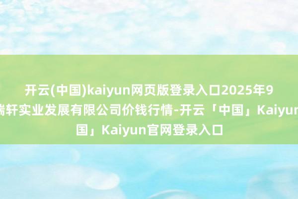 开云(中国)kaiyun网页版登录入口2025年9月5日阜新市瑞轩实业发展有限公司价钱行情-开云「中国」Kaiyun官网登录入口