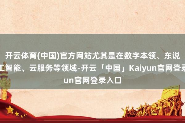 开云体育(中国)官方网站尤其是在数字本领、东说念主工智能、云服务等领域-开云「中国」Kaiyun官网登录入口