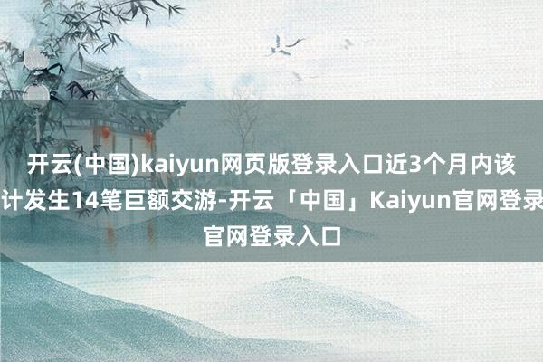 开云(中国)kaiyun网页版登录入口近3个月内该股累计发生14笔巨额交游-开云「中国」Kaiyun官网登录入口