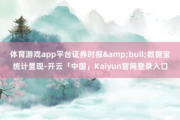 体育游戏app平台证券时报&bull;数据宝统计显现-开云「中国」Kaiyun官网登录入口