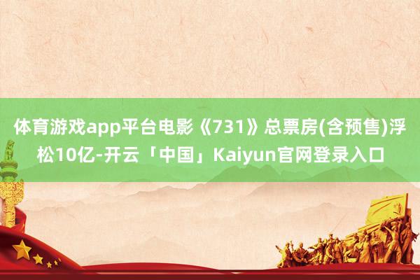 体育游戏app平台电影《731》总票房(含预售)浮松10亿-开云「中国」Kaiyun官网登录入口