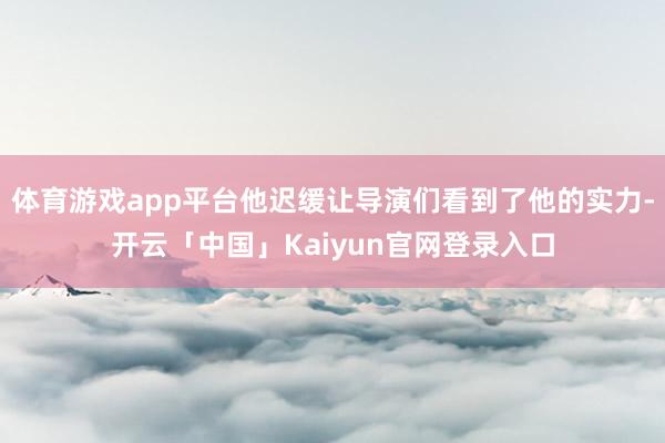 体育游戏app平台他迟缓让导演们看到了他的实力-开云「中国」Kaiyun官网登录入口