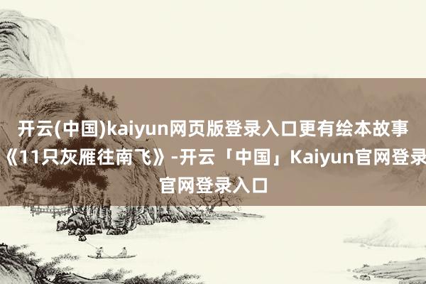开云(中国)kaiyun网页版登录入口更有绘本故事共享《11只灰雁往南飞》-开云「中国」Kaiyun官网登录入口