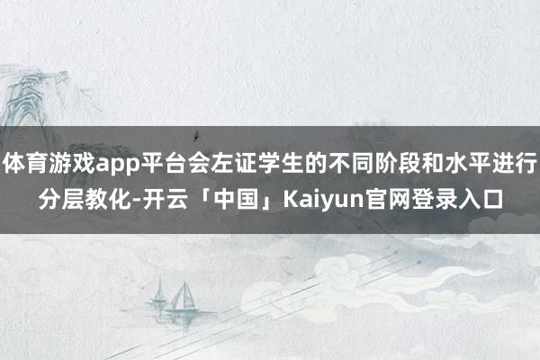 体育游戏app平台会左证学生的不同阶段和水平进行分层教化-开云「中国」Kaiyun官网登录入口