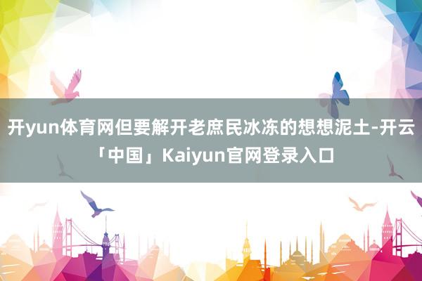 开yun体育网但要解开老庶民冰冻的想想泥土-开云「中国」Kaiyun官网登录入口