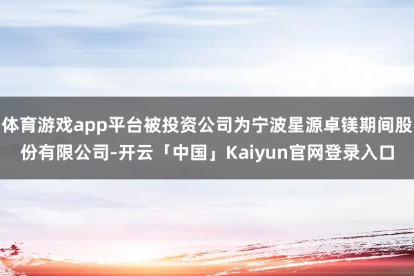 体育游戏app平台被投资公司为宁波星源卓镁期间股份有限公司-开云「中国」Kaiyun官网登录入口