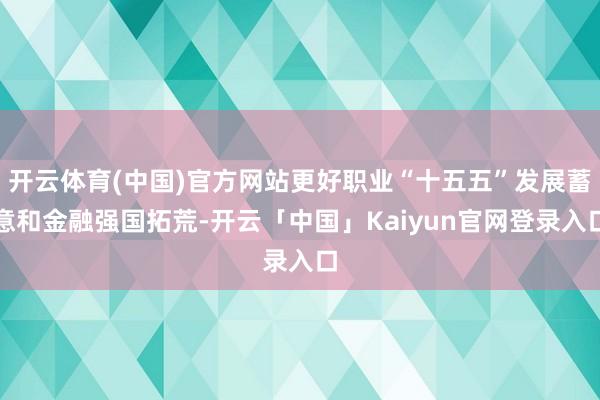 开云体育(中国)官方网站更好职业“十五五”发展蓄意和金融强国拓荒-开云「中国」Kaiyun官网登录入口