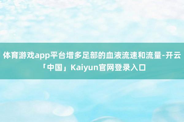 体育游戏app平台增多足部的血液流速和流量-开云「中国」Kaiyun官网登录入口