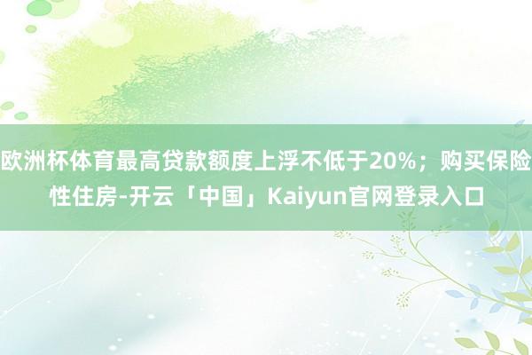欧洲杯体育最高贷款额度上浮不低于20%;购买保险性住房-开云「中国」Kaiyun官网登录入口