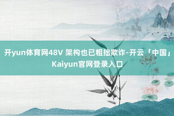 开yun体育网48V 架构也已粗拙欺诈-开云「中国」Kaiyun官网登录入口