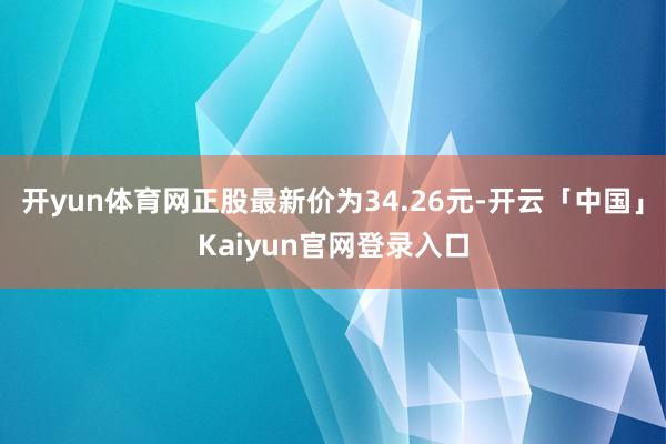 开yun体育网正股最新价为34.26元-开云「中国」Kaiyun官网登录入口