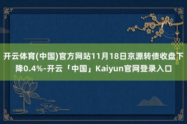 开云体育(中国)官方网站11月18日京源转债收盘下降0.4%-开云「中国」Kaiyun官网登录入口
