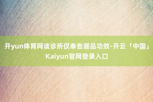 开yun体育网该诊所仅奉告居品功效-开云「中国」Kaiyun官网登录入口
