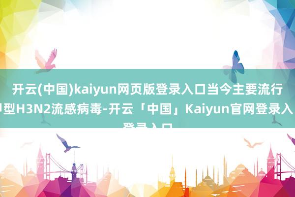 开云(中国)kaiyun网页版登录入口当今主要流行甲型H3N2流感病毒-开云「中国」Kaiyun官网登录入口
