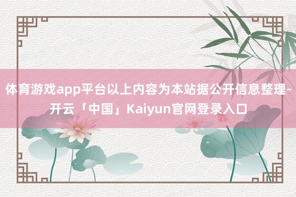 体育游戏app平台以上内容为本站据公开信息整理-开云「中国」Kaiyun官网登录入口
