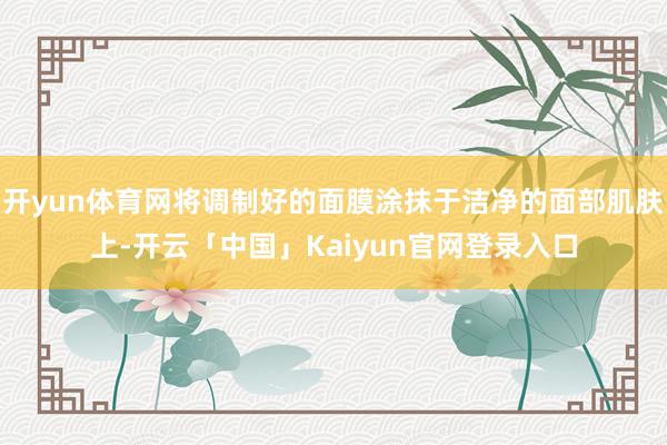 开yun体育网将调制好的面膜涂抹于洁净的面部肌肤上-开云「中国」Kaiyun官网登录入口