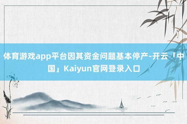 体育游戏app平台因其资金问题基本停产-开云「中国」Kaiyun官网登录入口