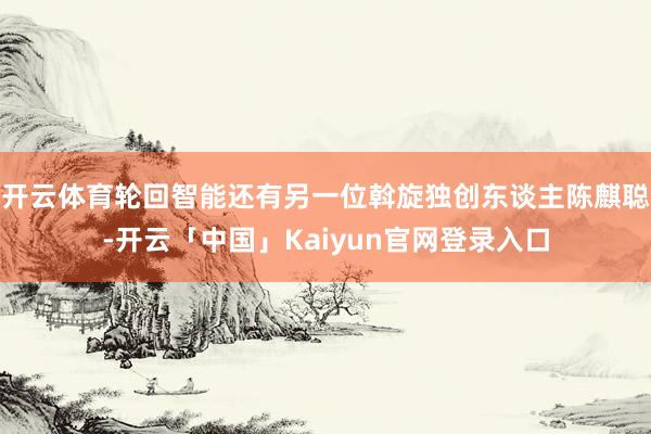 开云体育轮回智能还有另一位斡旋独创东谈主陈麒聪-开云「中国」Kaiyun官网登录入口