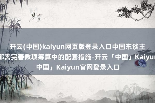 开云(中国)kaiyun网页版登录入口中国东谈主民银行和财政部需完善数项筹算中的配套措施-开云「中国」Kaiyun官网登录入口