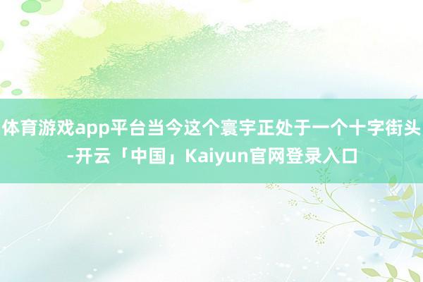体育游戏app平台当今这个寰宇正处于一个十字街头-开云「中国」Kaiyun官网登录入口