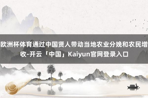 欧洲杯体育通过中国贤人带动当地农业分娩和农民增收-开云「中国」Kaiyun官网登录入口