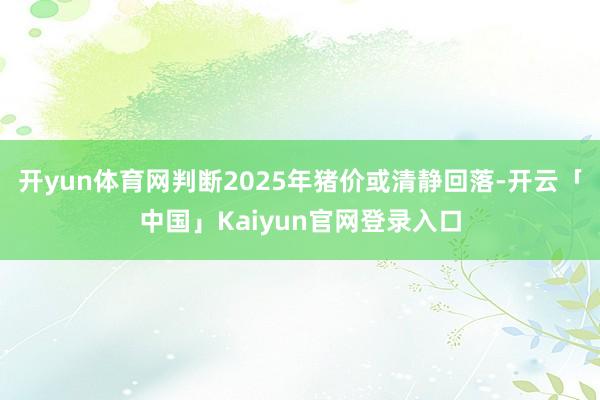 开yun体育网判断2025年猪价或清静回落-开云「中国」Kaiyun官网登录入口