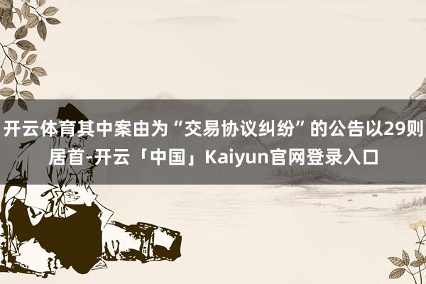 开云体育其中案由为“交易协议纠纷”的公告以29则居首-开云「中国」Kaiyun官网登录入口