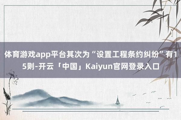 体育游戏app平台其次为“设置工程条约纠纷”有15则-开云「中国」Kaiyun官网登录入口