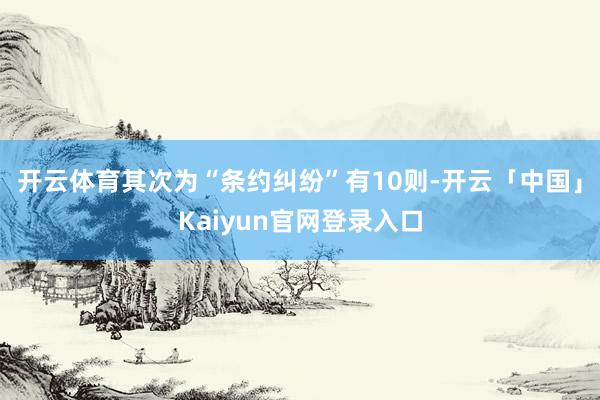 开云体育其次为“条约纠纷”有10则-开云「中国」Kaiyun官网登录入口