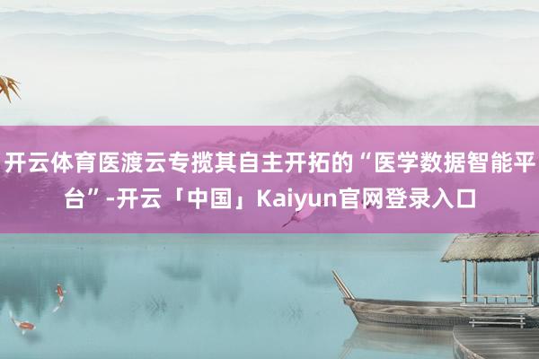开云体育医渡云专揽其自主开拓的“医学数据智能平台”-开云「中国」Kaiyun官网登录入口