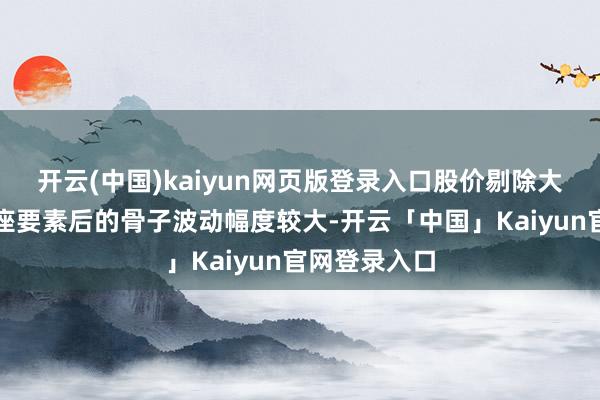 开云(中国)kaiyun网页版登录入口股价剔除大盘和板块举座要素后的骨子波动幅度较大-开云「中国」Kaiyun官网登录入口